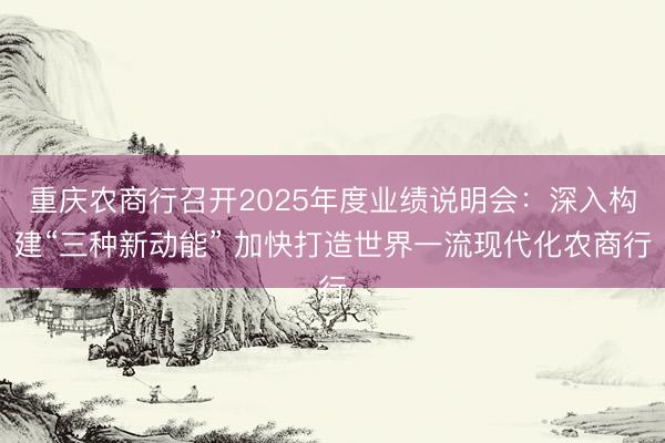 重庆农商行召开2025年度业绩说明会：深入构建“三种新动能” 加快打造世界一流现代化农商行