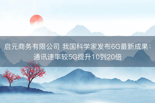 启元商务有限公司 我国科学家发布6G最新成果：通讯速率较5G提升10到20倍