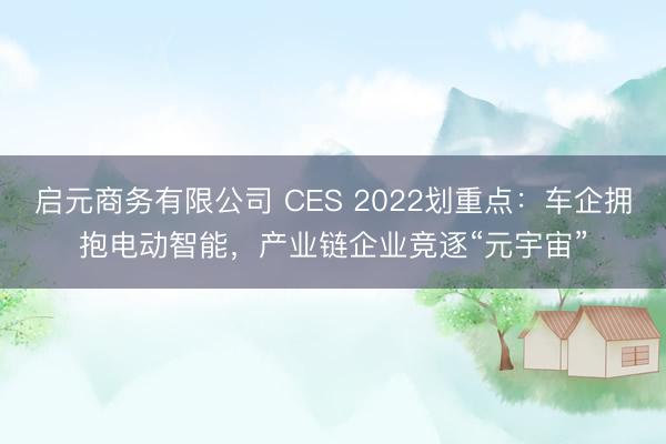 启元商务有限公司 CES 2022划重点：车企拥抱电动智能，产业链企业竞逐“元宇宙”