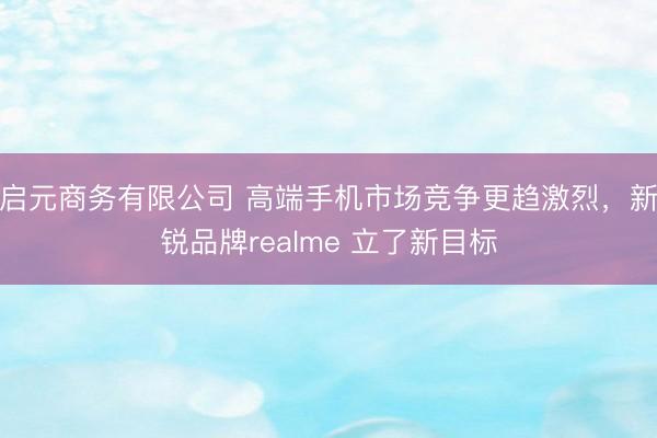 启元商务有限公司 高端手机市场竞争更趋激烈，新锐品牌realme 立了新目标
