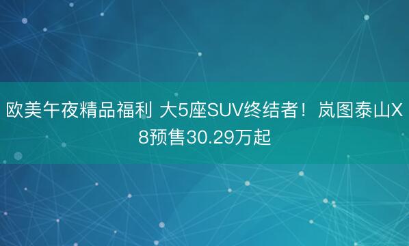 欧美午夜精品福利 大5座SUV终结者！岚图泰山X8预售30.29万起