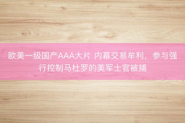 欧美一级国产AAA大片 内幕交易牟利，参与强行控制马杜罗的美军士官被捕