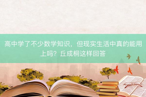 高中学了不少数学知识，但现实生活中真的能用上吗？丘成桐这样回答