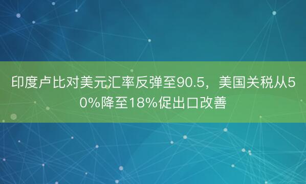 印度卢比对美元汇率反弹至90.5，美国关税从50%降至18%促出口改善