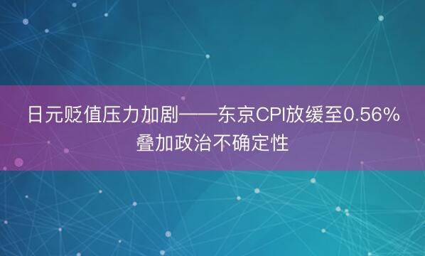 日元贬值压力加剧——东京CPI放缓至0.56%叠加政治不确定性