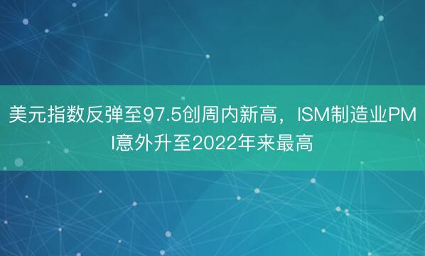 美元指数反弹至97.5创周内新高，ISM制造业PMI意外升至2022年来最高