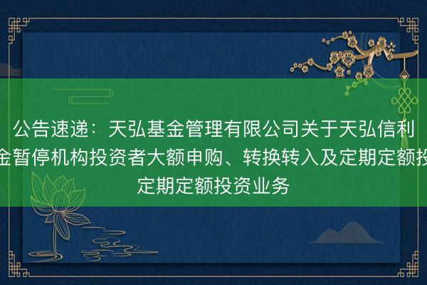 公告速递：天弘基金管理有限公司关于天弘信利债券基金暂停机构投资者大额申购、转换转入及定期定额投资业务