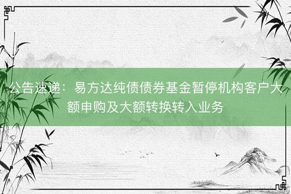 公告速递：易方达纯债债券基金暂停机构客户大额申购及大额转换转入业务
