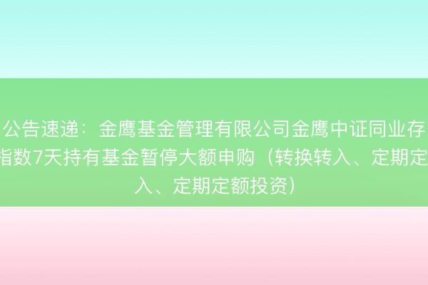 公告速递：金鹰基金管理有限公司金鹰中证同业存单AAA指数7天持有基金暂停大额申购（转换转入、定期定额投资）