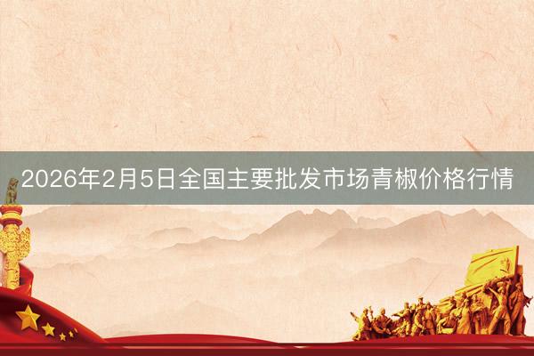 2026年2月5日全国主要批发市场青椒价格行情