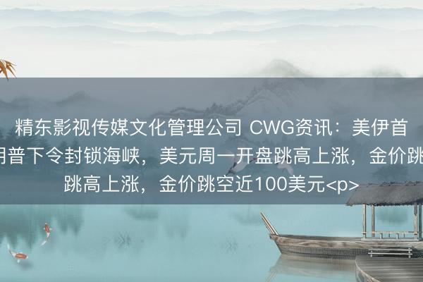 精东影视传媒文化管理公司 CWG资讯：美伊首次谈判破裂，特朗普下令封锁海峡，美元周一开盘跳高上涨，金价跳空近100美元<p>