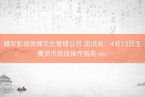 精东影视传媒文化管理公司 田洪良：4月13日主要货币短线操作指南<p>
