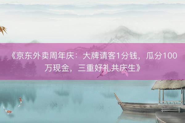 《京东外卖周年庆：大牌请客1分钱，瓜分100万现金，三重好礼共庆生》