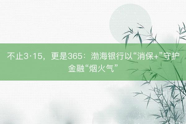 不止3·15，更是365：渤海银行以“消保+”守护金融“烟火气”