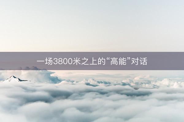 一场3800米之上的“高能”对话