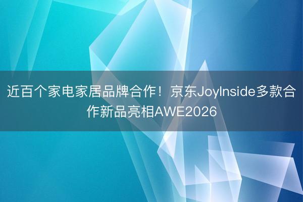 近百个家电家居品牌合作！京东JoyInside多款合作新品亮相AWE2026