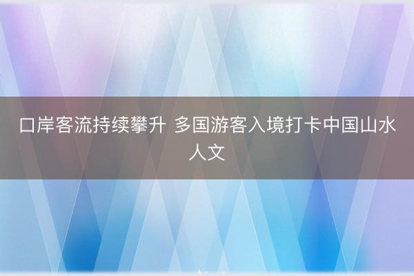 口岸客流持续攀升 多国游客入境打卡中国山水人文