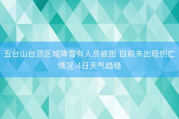 五台山台顶区域降雪有人员被困 目前未出现伤亡情况 4日天气趋稳