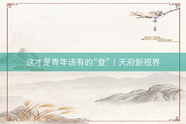 这才是青年该有的“登”｜天府新视界