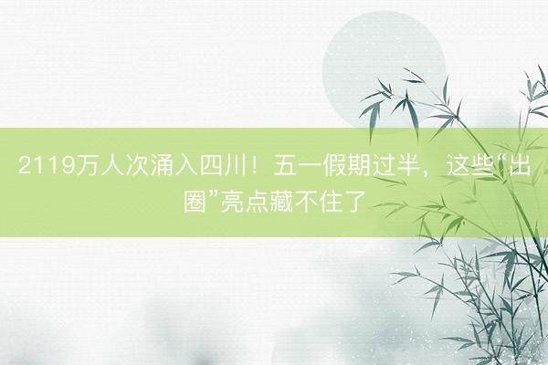 2119万人次涌入四川！五一假期过半，这些“出圈”亮点藏不住了