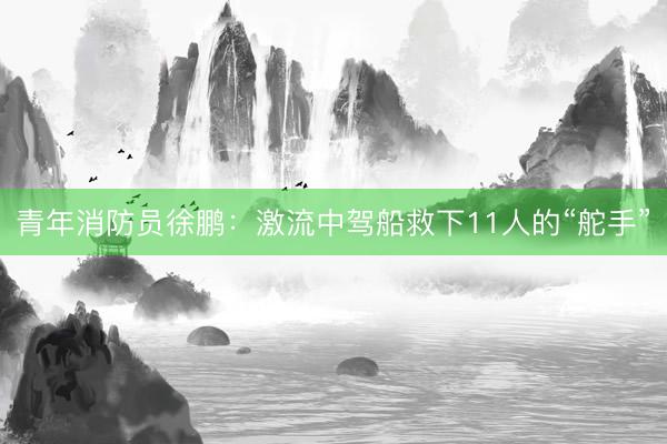 青年消防员徐鹏：激流中驾船救下11人的“舵手”