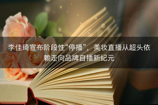 李佳琦宣布阶段性“停播”，美妆直播从超头依赖走向品牌自播新纪元