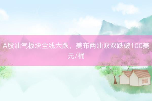 A股油气板块全线大跌，美布两油双双跌破100美元/桶