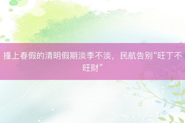 撞上春假的清明假期淡季不淡，民航告别“旺丁不旺财”