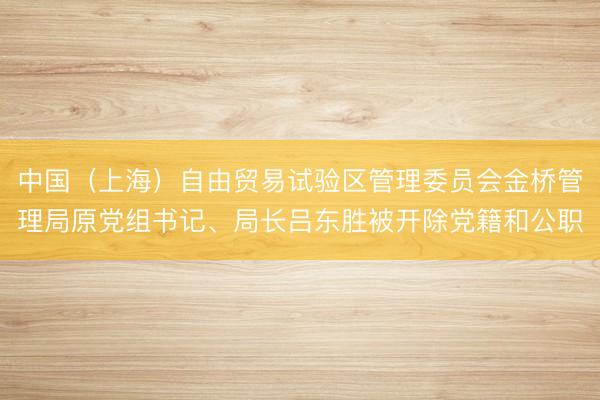 中国（上海）自由贸易试验区管理委员会金桥管理局原党组书记、局长吕东胜被开除党籍和公职