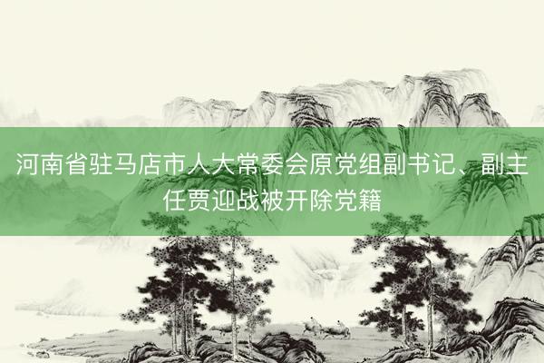 河南省驻马店市人大常委会原党组副书记、副主任贾迎战被开除党籍