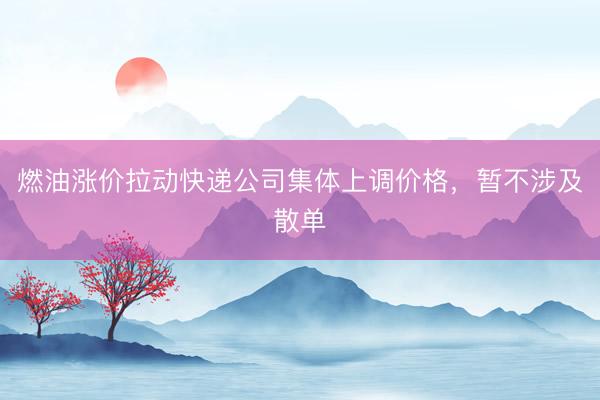 燃油涨价拉动快递公司集体上调价格，暂不涉及散单