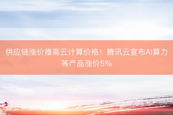 供应链涨价推高云计算价格！腾讯云宣布AI算力等产品涨价5%