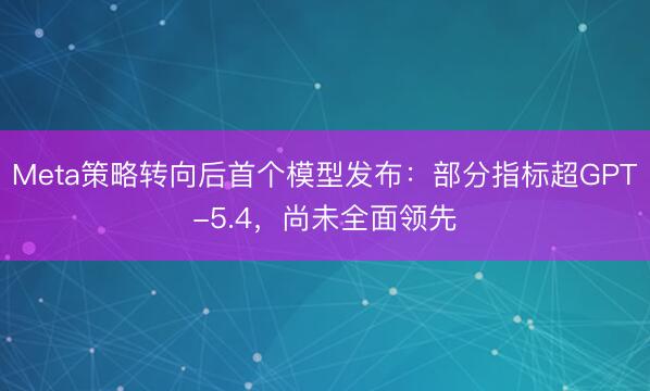 Meta策略转向后首个模型发布：部分指标超GPT-5.4，尚未全面领先