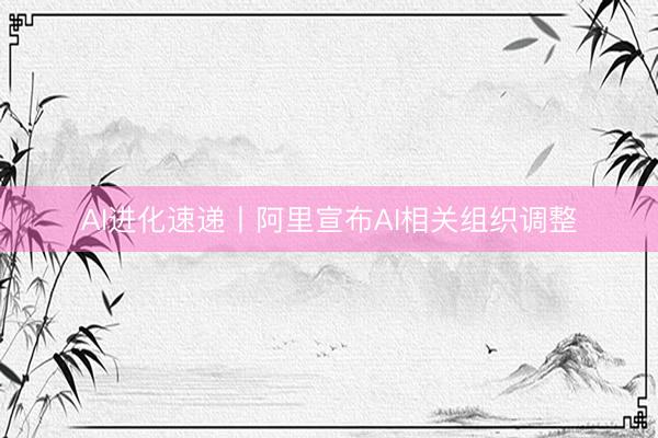 AI进化速递丨阿里宣布AI相关组织调整