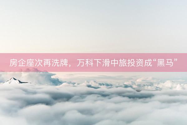 房企座次再洗牌,万科下滑中旅投资成“黑马”