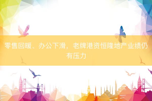 零售回暖、办公下滑，老牌港资恒隆地产业绩仍有压力