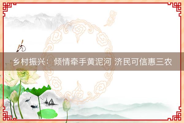 乡村振兴：倾情牵手黄泥河 济民可信惠三农