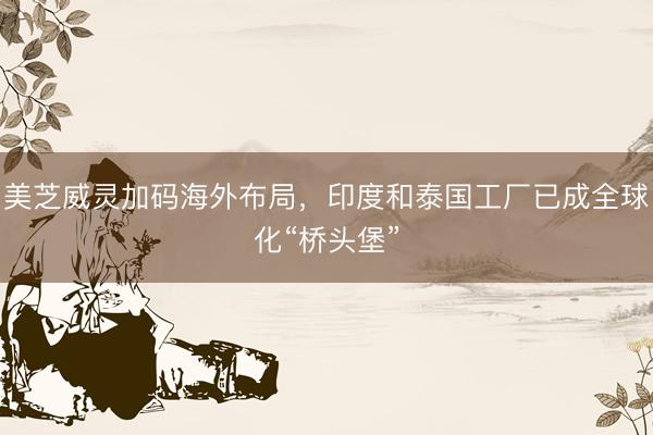 美芝威灵加码海外布局，印度和泰国工厂已成全球化“桥头堡”