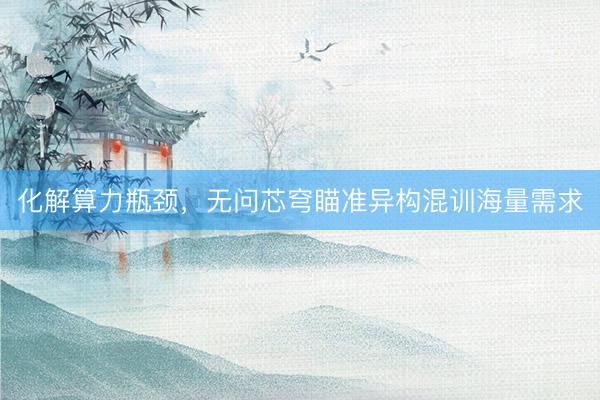 化解算力瓶颈，无问芯穹瞄准异构混训海量需求