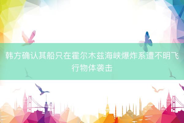 韩方确认其船只在霍尔木兹海峡爆炸系遭不明飞行物体袭击