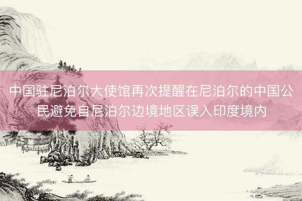 中国驻尼泊尔大使馆再次提醒在尼泊尔的中国公民避免自尼泊尔边境地区误入印度境内