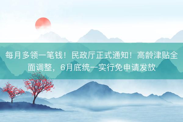 每月多领一笔钱！民政厅正式通知！高龄津贴全面调整，6月底统一实行免申请发放