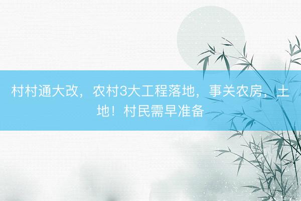 村村通大改，农村3大工程落地，事关农房，土地！村民需早准备