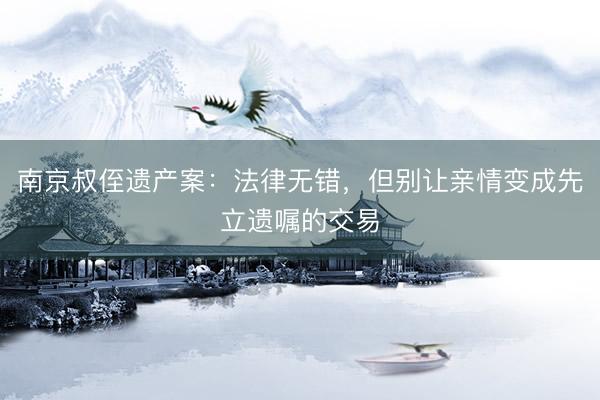 南京叔侄遗产案：法律无错，但别让亲情变成先立遗嘱的交易
