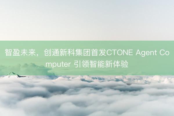 智盈未来，创通新科集团首发CTONE Agent Computer 引领智能新体验