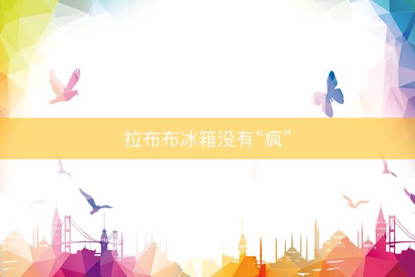 拉布布冰箱没有“疯”