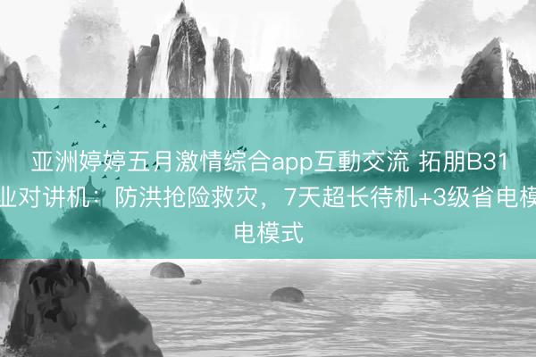 亚洲婷婷五月激情综合app互動交流 拓朋B31商业对讲机：防洪抢险救灾，7天超长待机+3级省电模式