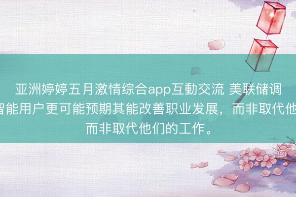 亚洲婷婷五月激情综合app互動交流 美联储调查：人工智能用户更可能预期其能改善职业发展，而非取代他们的工作。