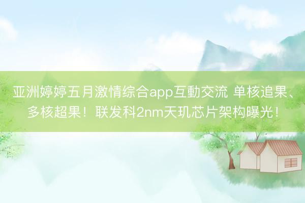 亚洲婷婷五月激情综合app互動交流 单核追果、多核超果！联发科2nm天玑芯片架构曝光！