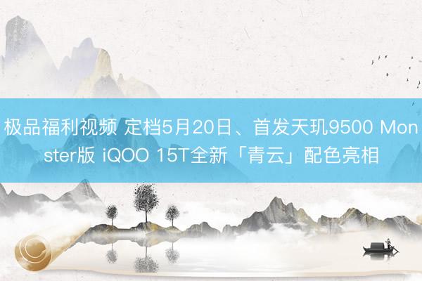 极品福利视频 定档5月20日、首发天玑9500 Monster版 iQOO 15T全新「青云」配色亮相